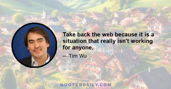 Take back the web because it is a situation that really isn't working for anyone.