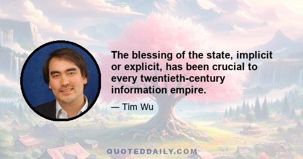 The blessing of the state, implicit or explicit, has been crucial to every twentieth-century information empire.