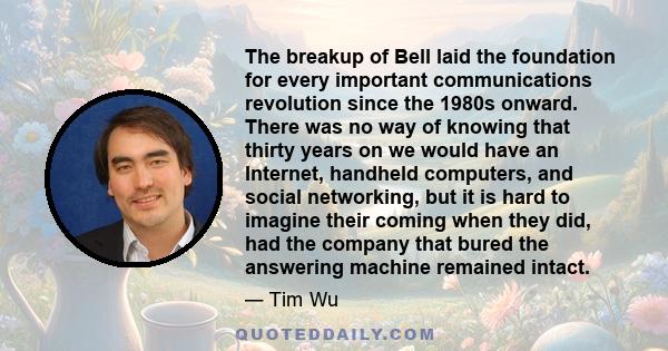 The breakup of Bell laid the foundation for every important communications revolution since the 1980s onward. There was no way of knowing that thirty years on we would have an Internet, handheld computers, and social