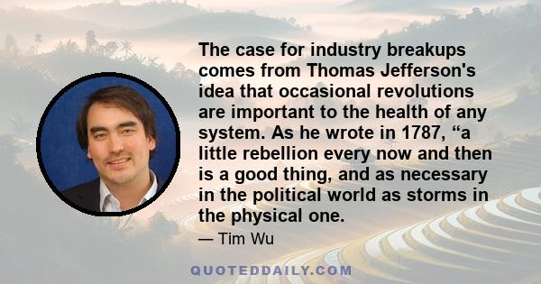 The case for industry breakups comes from Thomas Jefferson's idea that occasional revolutions are important to the health of any system. As he wrote in 1787, “a little rebellion every now and then is a good thing, and