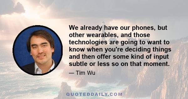 We already have our phones, but other wearables, and those technologies are going to want to know when you're deciding things and then offer some kind of input subtle or less so on that moment.