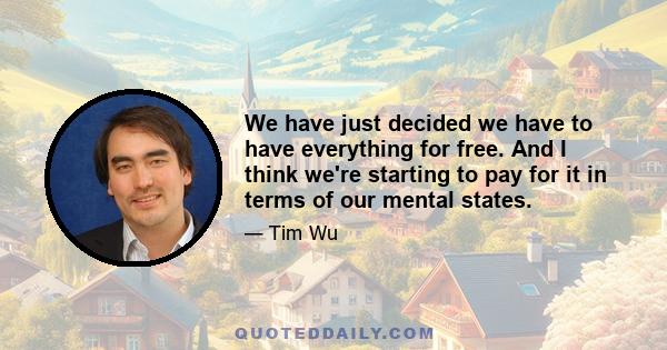 We have just decided we have to have everything for free. And I think we're starting to pay for it in terms of our mental states.