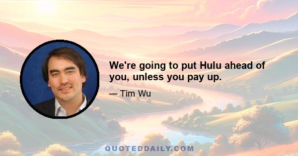 We're going to put Hulu ahead of you, unless you pay up.