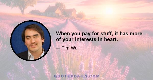 When you pay for stuff, it has more of your interests in heart.