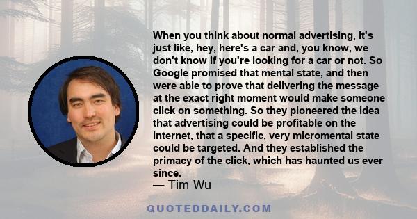 When you think about normal advertising, it's just like, hey, here's a car and, you know, we don't know if you're looking for a car or not. So Google promised that mental state, and then were able to prove that