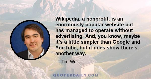 Wikipedia, a nonprofit, is an enormously popular website but has managed to operate without advertising. And, you know, maybe it's a little simpler than Google and YouTube, but it does show there's another way.