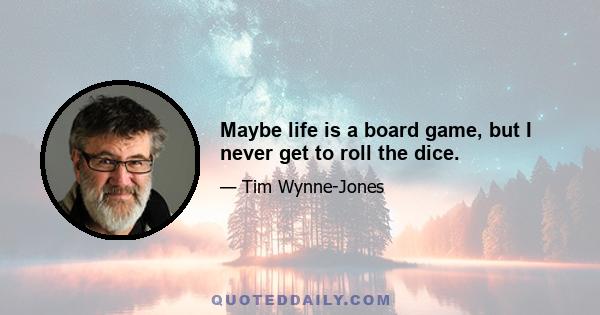 Maybe life is a board game, but I never get to roll the dice.