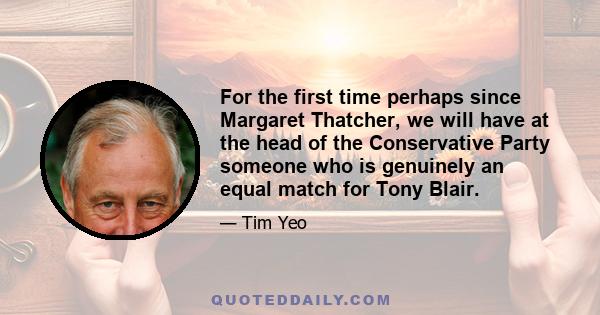 For the first time perhaps since Margaret Thatcher, we will have at the head of the Conservative Party someone who is genuinely an equal match for Tony Blair.