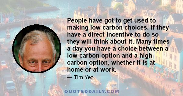 People have got to get used to making low carbon choices. If they have a direct incentive to do so they will think about it. Many times a day you have a choice between a low carbon option and a high carbon option,