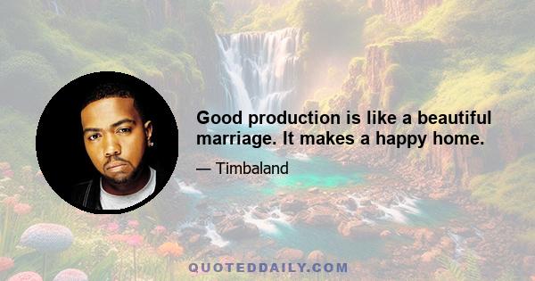 Good production is like a beautiful marriage. It makes a happy home.