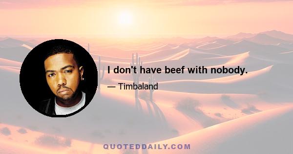 I don't have beef with nobody.