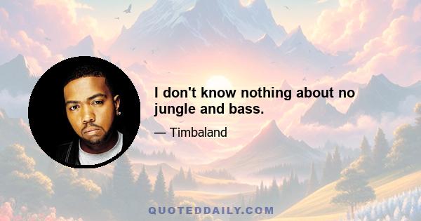 I don't know nothing about no jungle and bass.