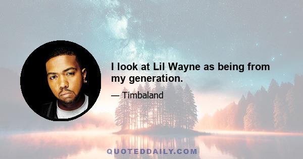 I look at Lil Wayne as being from my generation.