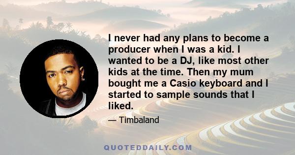 I never had any plans to become a producer when I was a kid. I wanted to be a DJ, like most other kids at the time. Then my mum bought me a Casio keyboard and I started to sample sounds that I liked.