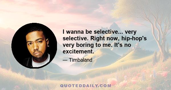 I wanna be selective... very selective. Right now, hip-hop's very boring to me. It's no excitement.