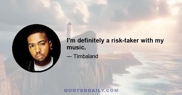 I'm definitely a risk-taker with my music.