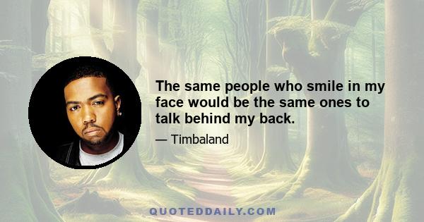 The same people who smile in my face would be the same ones to talk behind my back.