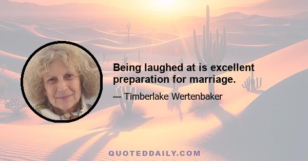 Being laughed at is excellent preparation for marriage.