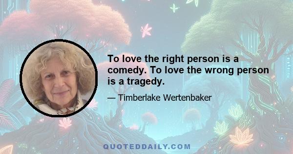 To love the right person is a comedy. To love the wrong person is a tragedy.