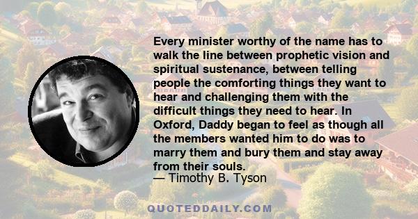 Every minister worthy of the name has to walk the line between prophetic vision and spiritual sustenance, between telling people the comforting things they want to hear and challenging them with the difficult things