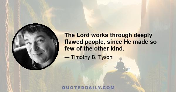 The Lord works through deeply flawed people, since He made so few of the other kind.