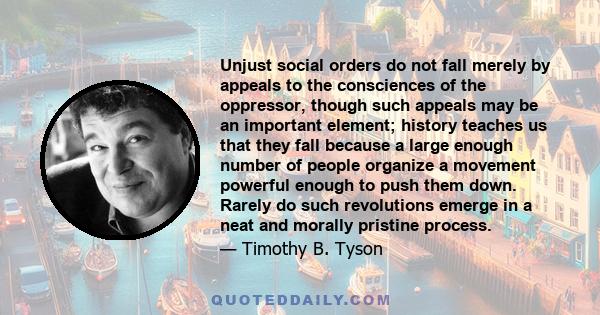 Unjust social orders do not fall merely by appeals to the consciences of the oppressor, though such appeals may be an important element; history teaches us that they fall because a large enough number of people organize 