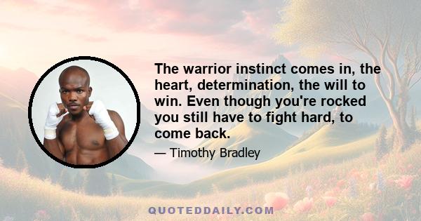 The warrior instinct comes in, the heart, determination, the will to win. Even though you're rocked you still have to fight hard, to come back.