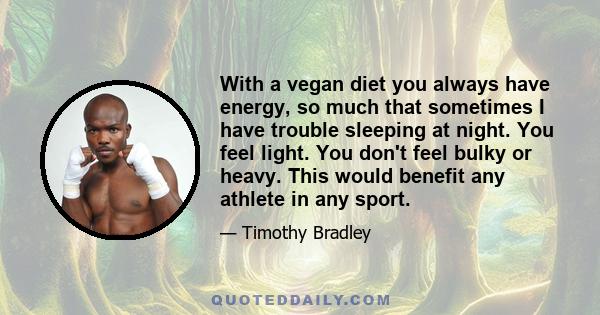 With a vegan diet you always have energy, so much that sometimes I have trouble sleeping at night. You feel light. You don't feel bulky or heavy. This would benefit any athlete in any sport.