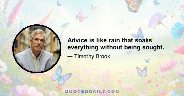 Advice is like rain that soaks everything without being sought.