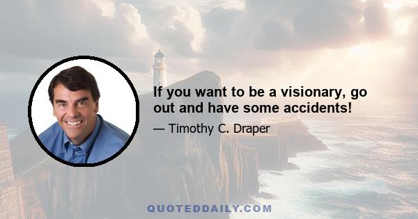 If you want to be a visionary, go out and have some accidents!