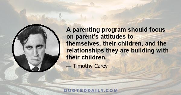 A parenting program should focus on parent's attitudes to themselves, their children, and the relationships they are building with their children.