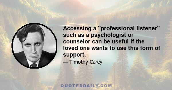 Accessing a professional listener such as a psychologist or counselor can be useful if the loved one wants to use this form of support.