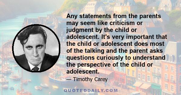 Any statements from the parents may seem like criticism or judgment by the child or adolescent. It's very important that the child or adolescent does most of the talking and the parent asks questions curiously to