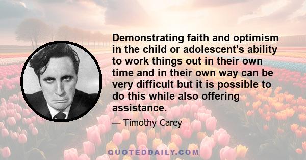 Demonstrating faith and optimism in the child or adolescent's ability to work things out in their own time and in their own way can be very difficult but it is possible to do this while also offering assistance.