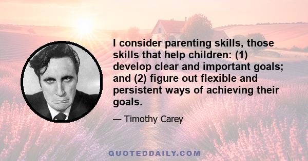 I consider parenting skills, those skills that help children: (1) develop clear and important goals; and (2) figure out flexible and persistent ways of achieving their goals.