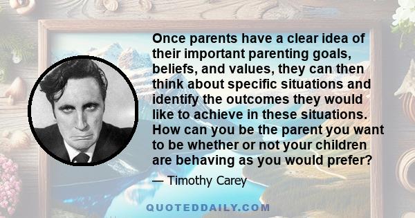 Once parents have a clear idea of their important parenting goals, beliefs, and values, they can then think about specific situations and identify the outcomes they would like to achieve in these situations. How can you 