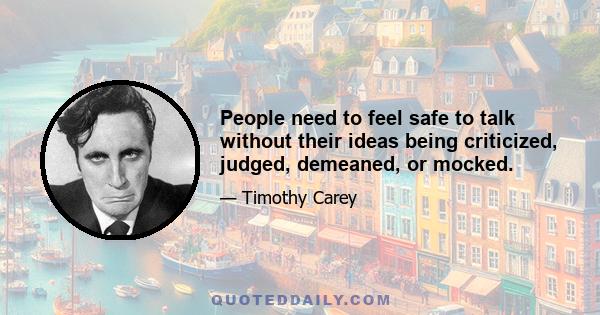 People need to feel safe to talk without their ideas being criticized, judged, demeaned, or mocked.