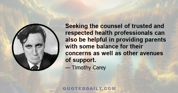 Seeking the counsel of trusted and respected health professionals can also be helpful in providing parents with some balance for their concerns as well as other avenues of support.