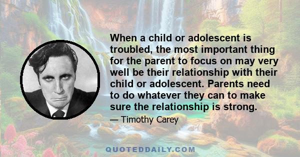 When a child or adolescent is troubled, the most important thing for the parent to focus on may very well be their relationship with their child or adolescent. Parents need to do whatever they can to make sure the