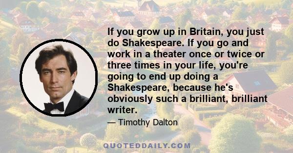 If you grow up in Britain, you just do Shakespeare. If you go and work in a theater once or twice or three times in your life, you're going to end up doing a Shakespeare, because he's obviously such a brilliant,