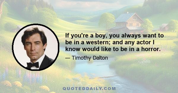 If you're a boy, you always want to be in a western; and any actor I know would like to be in a horror.