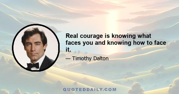 Real courage is knowing what faces you and knowing how to face it.