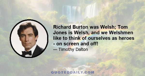 Richard Burton was Welsh; Tom Jones is Welsh, and we Welshmen like to think of ourselves as heroes - on screen and off!