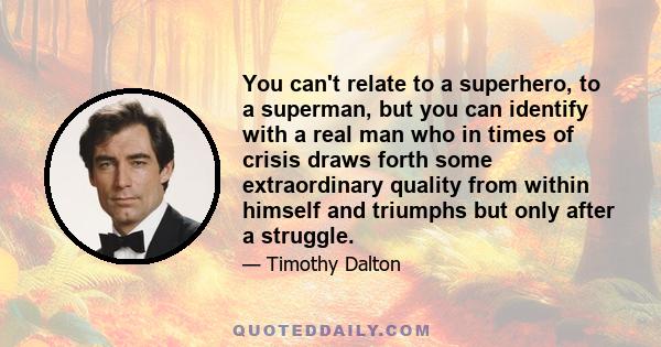 You can't relate to a superhero, to a superman, but you can identify with a real man who in times of crisis draws forth some extraordinary quality from within himself and triumphs but only after a struggle.