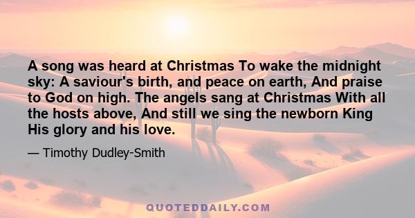 A song was heard at Christmas To wake the midnight sky: A saviour's birth, and peace on earth, And praise to God on high. The angels sang at Christmas With all the hosts above, And still we sing the newborn King His