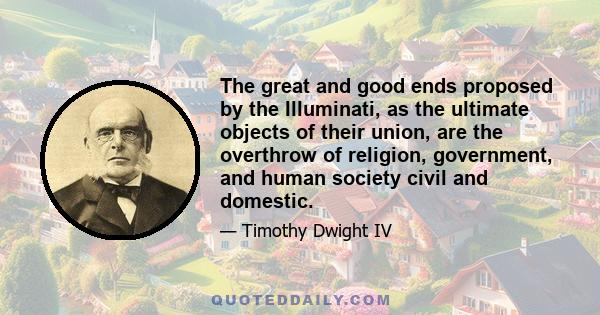 The great and good ends proposed by the Illuminati, as the ultimate objects of their union, are the overthrow of religion, government, and human society civil and domestic.