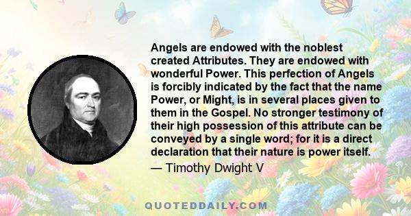 Angels are endowed with the noblest created Attributes. They are endowed with wonderful Power. This perfection of Angels is forcibly indicated by the fact that the name Power, or Might, is in several places given to