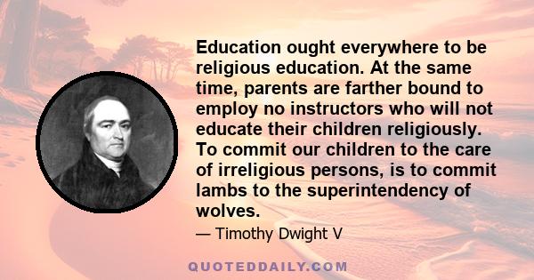 Education ought everywhere to be religious education. At the same time, parents are farther bound to employ no instructors who will not educate their children religiously. To commit our children to the care of