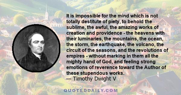 It is impossible for the mind which is not totally destitute of piety, to behold the sublime, the awful, the amazing works of creation and providence - the heavens with their luminaries, the mountains, the ocean, the