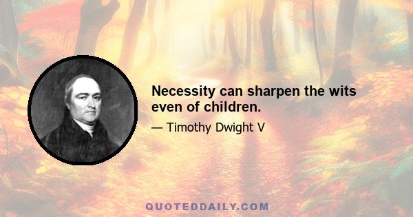 Necessity can sharpen the wits even of children.